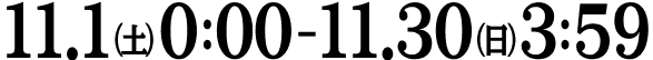 11.1（土）0:00 - 11.30（日）3:59