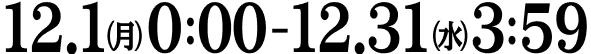 12.1（月）0:00 - 12.31（水）3:59