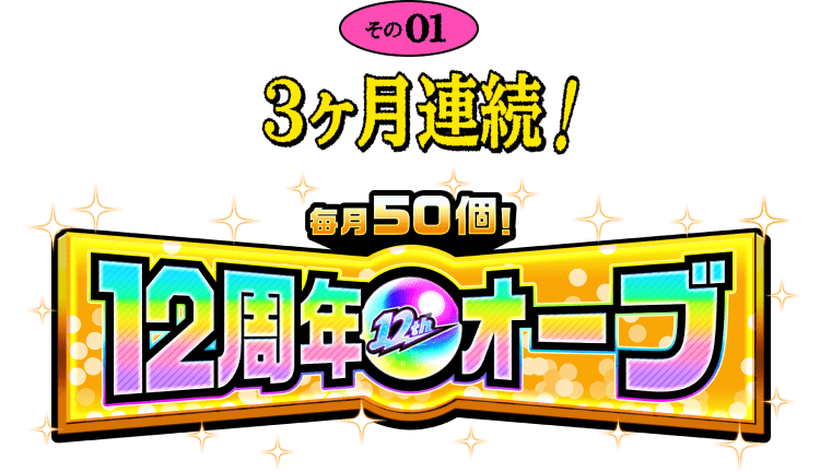 その01 3か月連続!毎月50個!12周年オーブ