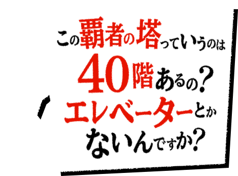 この覇者の塔っていうのは40階あるの?エレベーターとかないんですか?