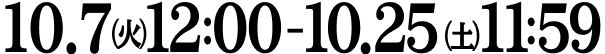 10.7（火）12:00 - 10.25（土）11:59