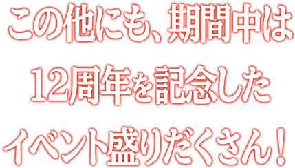この他にも、期間中は12周年を記念したイベント盛りだくさん！