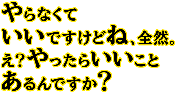 やらなくていいですけどね、全然。え？やったらいいことあるんですか？