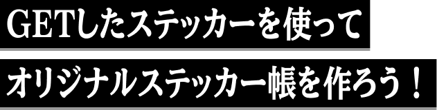 GETしたステッカーを使ってオリジナルステッカー帳を作ろう！
