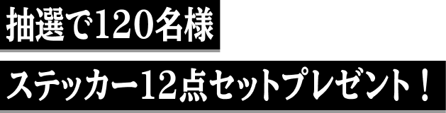 抽選で120名様ステッカー12点セットプレゼント！