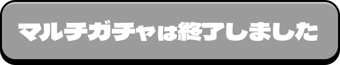 マルチガチャは終了しました