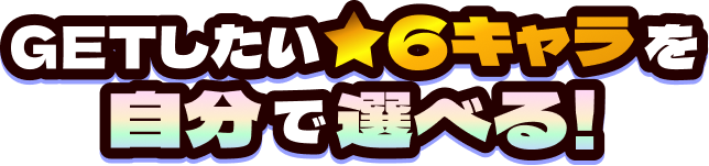 GETしたい★6キャラを自分で選べる！