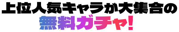 上位人気キャラが大集合の無料ガチャ！