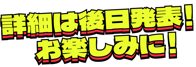 詳細は後日発表！お楽しみに！