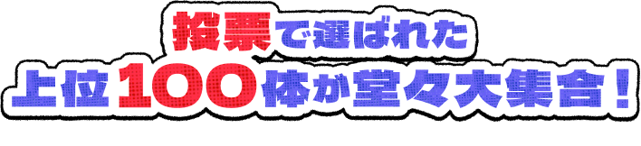 投票で選ばれた上位100体が堂々大集合！