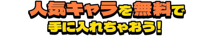人気キャラを無料で手に入れちゃおう！
