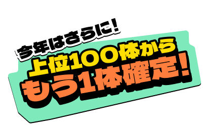 今年はさらに！上位100体からもう1体確定！