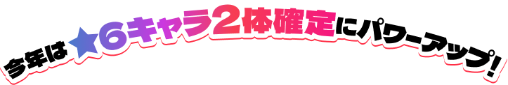 今年は★6キャラ2体確定にパワーアップ！