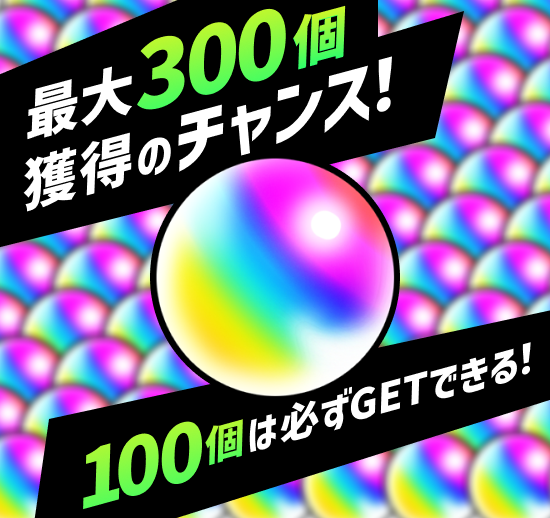 最大300個獲得のチャンス！100個は必ずGETできる！
