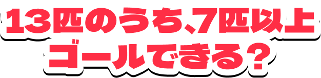 13匹のうち、7匹以上ゴールできる？