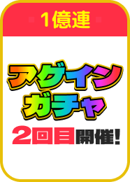 1億連：アゲインガチャ2回目開催!