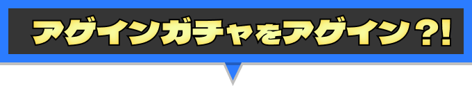 アゲインガチャをアゲイン？！
