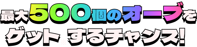 最大500個のオーブをゲット※するチャンス！