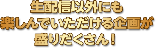 生配信以外にも楽しんでいただけるイベントが盛りだくさん！