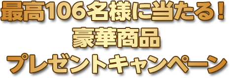 最高106名様に当たる！豪華賞品プレゼントキャンペーン