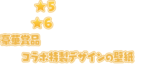 ★5キャラクターを全て★6レベル極にすると豪華賞品が当たる抽選に応募ができて、コラボ特製デザインの壁紙を入手することができるぞ！