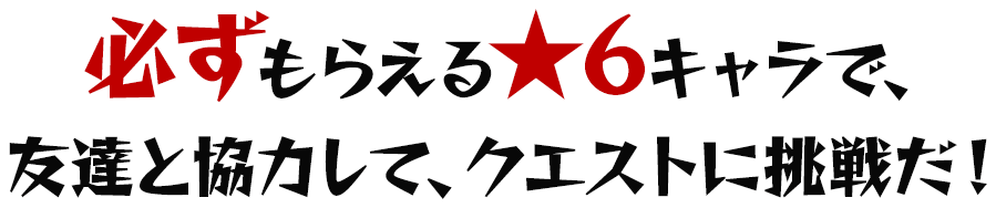 必ずもらえる★6キャラで、超絶クエストに挑戦だ！友達を誘って一緒に楽しもう！