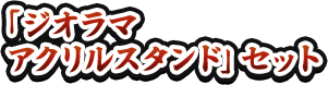 「ジオラマアクリルスタンド」セット