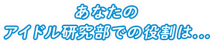 あなたのアイドル研究部での役割は...