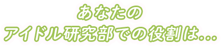 あなたのアイドル研究部での役割は...