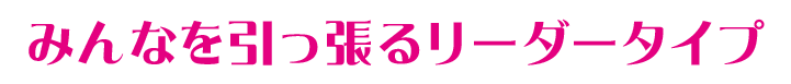 みんなを引っ張るリーダータイプ