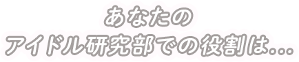 あなたのアイドル研究部での役割は...