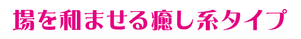 場を和ませる癒し系タイプ