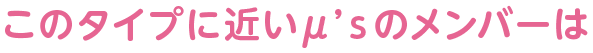 このタイプに近いμ’ｓのメンバーは