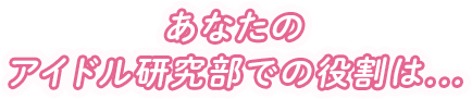 あなたのアイドル研究部での役割は...