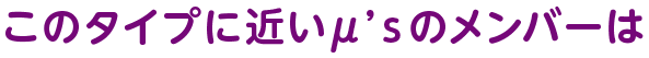 このタイプに近いμ’ｓのメンバーは