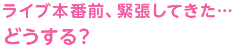 ライブ本番前、緊張してきた…どうする？