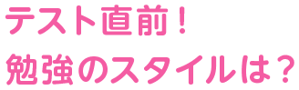 テスト直前！勉強のスタイルは？