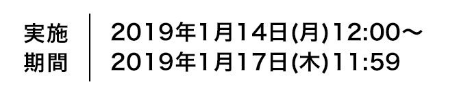 実施期間 2019年1月14日(月)12:00〜2019年1月17日(木)11:59