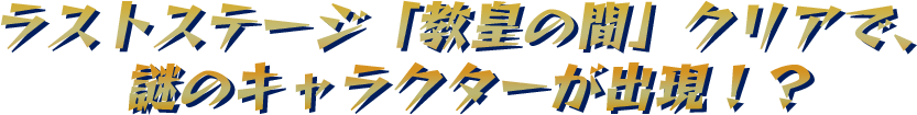 ラストステージ「教皇の間」クリアで、謎のキャラクターが出現！？