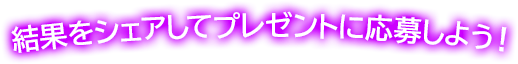 結果をシェアしてプレゼントに応募しよう！