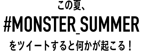 この夏#MONSTER_SUMMERをツイートすると何かが起こる！