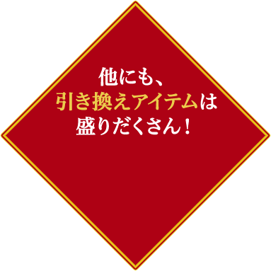 他にも、引き換えアイテムは盛りだくさん!