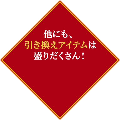 他にも、引き換えアイテムは盛りだくさん！