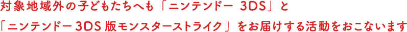 対象地域外の子どもたちへも「ニンテンドー 3DS」と 「ニンテンドー3DS版モンスターストライク」をお届けする活動をおこないます。